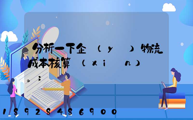 分析一下企業(yè)物流成本核算現(xiàn)狀。